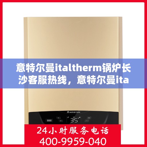 意特尔曼italtherm锅炉长沙客服热线，意特尔曼italtherm锅炉长沙客服热线，专业支持与解决方案一站式服务