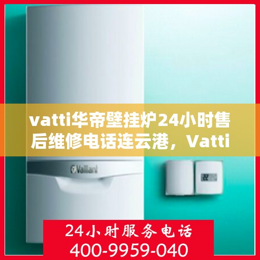 vatti华帝壁挂炉24小时售后维修电话连云港，Vatti华帝壁挂炉连云港专业售后维修团队全天候服务热线公布！