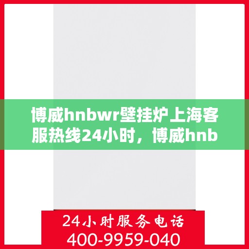 博威hnbwr壁挂炉上海客服热线24小时，博威hnbwr壁挂炉上海全天候客服热线支持