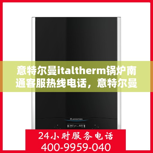 意特尔曼italtherm锅炉南通客服热线电话，意特尔曼italtherm锅炉南通客服热线电话及售后服务解析