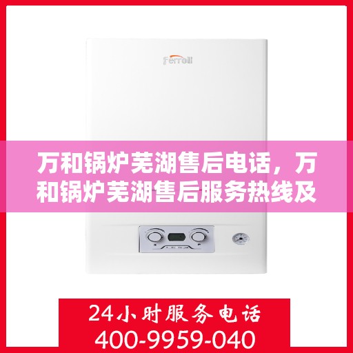 万和锅炉芜湖售后电话，万和锅炉芜湖售后服务热线及电话详解