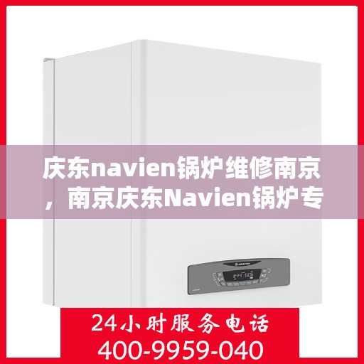 庆东navien锅炉维修南京，南京庆东Navien锅炉专业维修服务