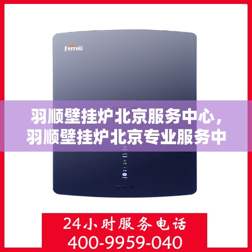 羽顺壁挂炉北京服务中心，羽顺壁挂炉北京专业服务中心，一站式维修与售后解决方案