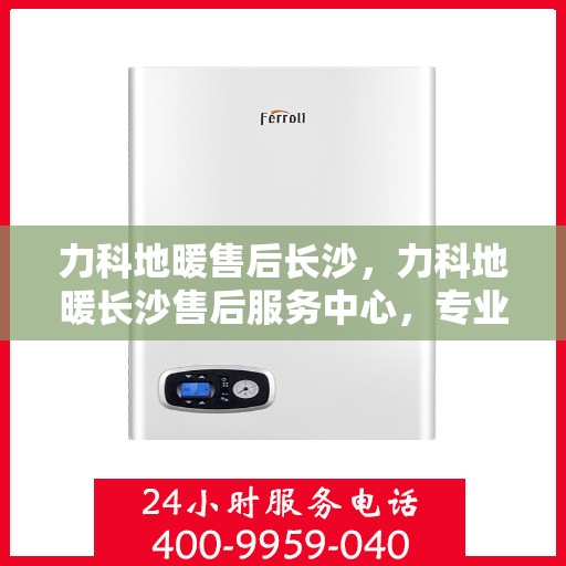 力科地暖售后长沙，力科地暖长沙售后服务中心，专业团队，贴心服务