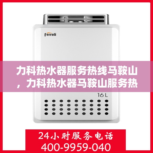 力科热水器服务热线马鞍山，力科热水器马鞍山服务热线详解