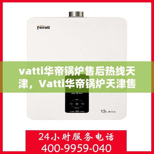 vatti华帝锅炉售后热线天津，Vatti华帝锅炉天津售后热线，专业维修，贴心服务