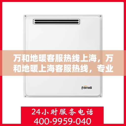 万和地暖客服热线上海，万和地暖上海客服热线，专业解答，温暖您的生活