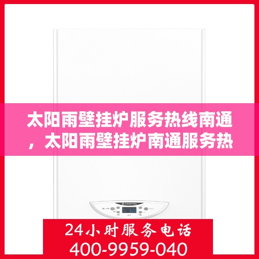 太阳雨壁挂炉服务热线南通，太阳雨壁挂炉南通服务热线，专业解决您的采暖问题