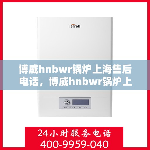 博威hnbwr锅炉上海售后电话，博威hnbwr锅炉上海售后热线及电话查询