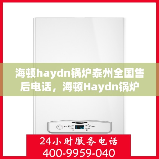 海顿haydn锅炉泰州全国售后电话，海顿Haydn锅炉泰州售后服务热线