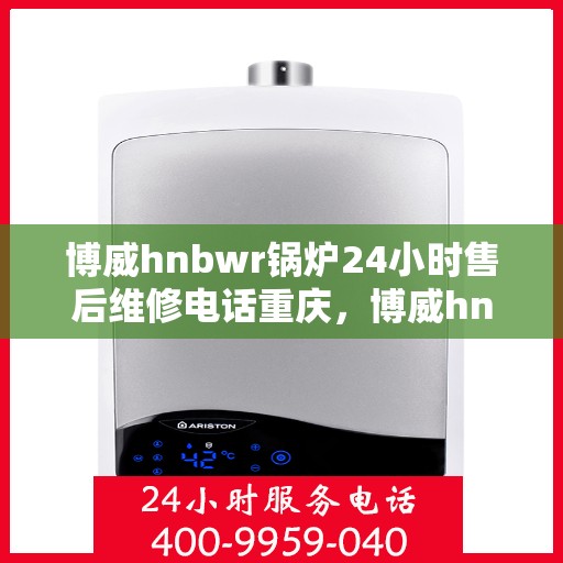 博威hnbwr锅炉24小时售后维修电话重庆，博威hnbwr锅炉重庆售后维修电话全天候服务热线