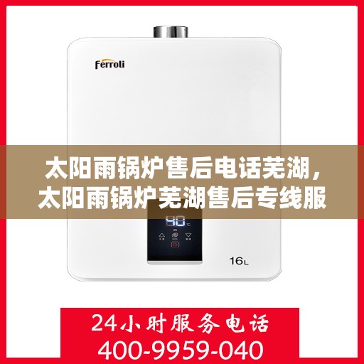 太阳雨锅炉售后电话芜湖，太阳雨锅炉芜湖售后专线服务电话