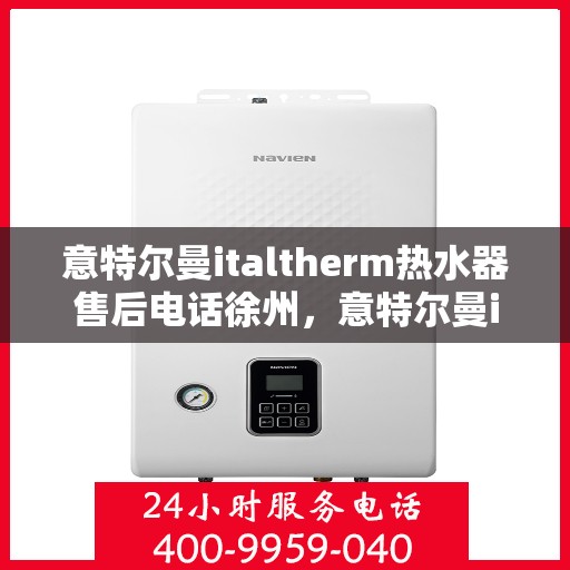 意特尔曼italtherm热水器售后电话徐州，意特尔曼italtherm热水器徐州售后服务中心联系电话专业服务保障