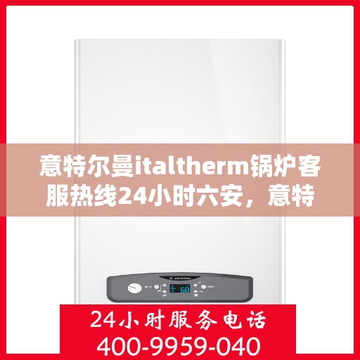 意特尔曼italtherm锅炉客服热线24小时六安，意特尔曼italtherm锅炉，全天候客服热线，服务六安24小时不打烊