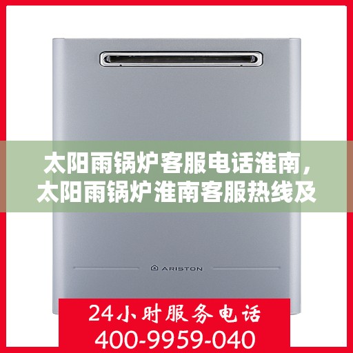 太阳雨锅炉客服电话淮南，太阳雨锅炉淮南客服热线及咨询指南