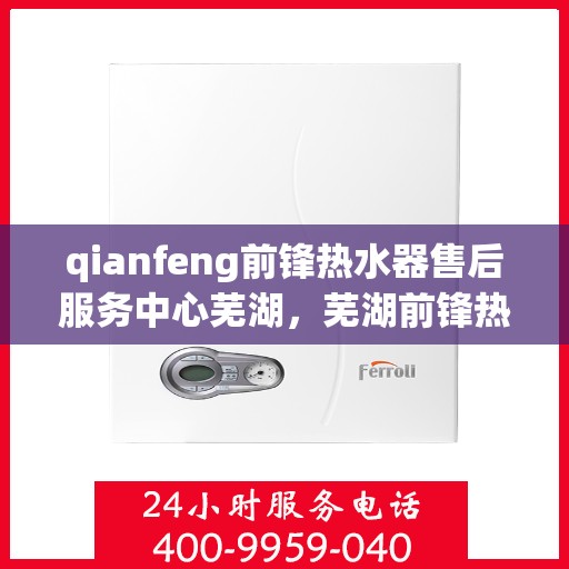 qianfeng前锋热水器售后服务中心芜湖，芜湖前锋热水器售后服务中心，专业维修，贴心服务