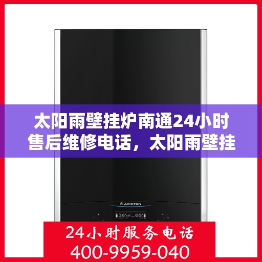 太阳雨壁挂炉南通24小时售后维修电话，太阳雨壁挂炉南通全天候售后维修热线，专业解决您的壁挂炉问题