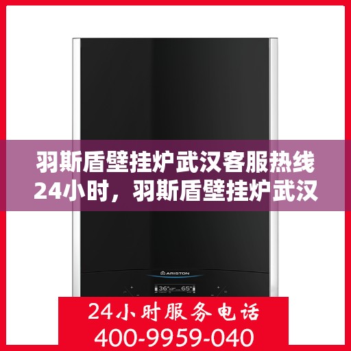羽斯盾壁挂炉武汉客服热线24小时，羽斯盾壁挂炉武汉全天候客服热线，贴心服务随时在线