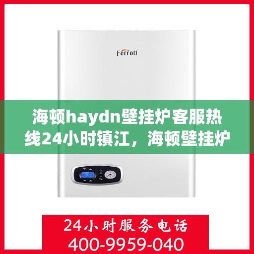 海顿haydn壁挂炉客服热线24小时镇江，海顿壁挂炉镇江客服热线全天候服务，专业解答您的疑问