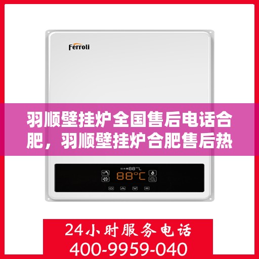 羽顺壁挂炉全国售后电话合肥，羽顺壁挂炉合肥售后热线，专业维修与全国服务热线全解析