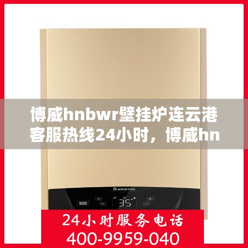 博威hnbwr壁挂炉连云港客服热线24小时，博威hnbwr壁挂炉连云港客服热线全天候服务支持