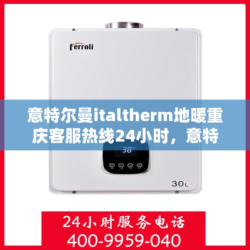 意特尔曼italtherm地暖重庆客服热线24小时，意特尔曼italtherm地暖重庆全天候客服热线，贴心温暖，24小时为您服务