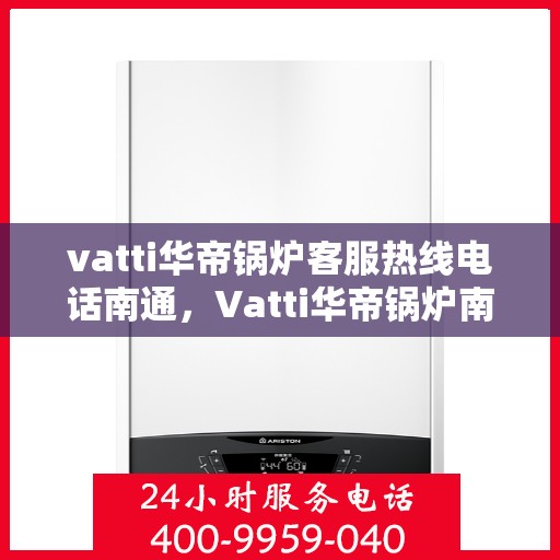 vatti华帝锅炉客服热线电话南通，Vatti华帝锅炉南通客服热线电话全解析