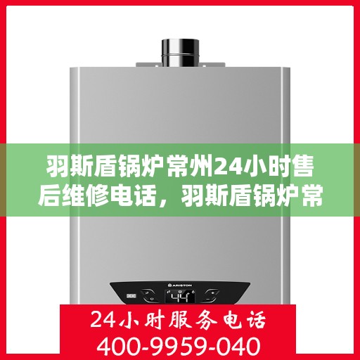 羽斯盾锅炉常州24小时售后维修电话，羽斯盾锅炉常州全天候售后维修热线