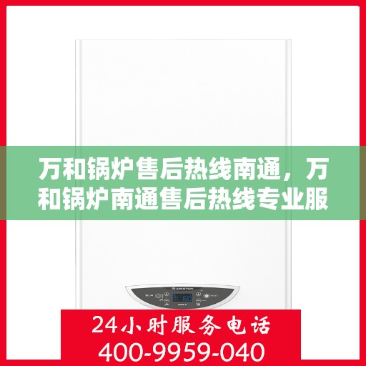 万和锅炉售后热线南通，万和锅炉南通售后热线专业服务