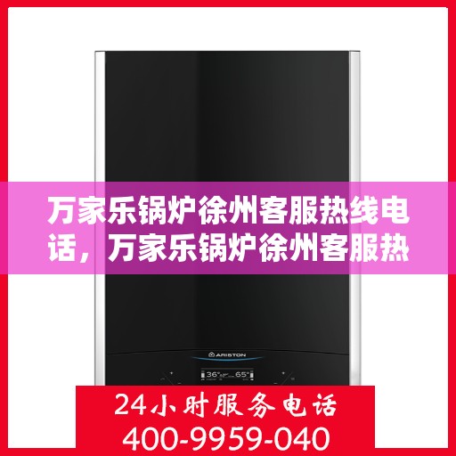 万家乐锅炉徐州客服热线电话，万家乐锅炉徐州客服热线全解析，一站式服务热线电话为您排忧解难