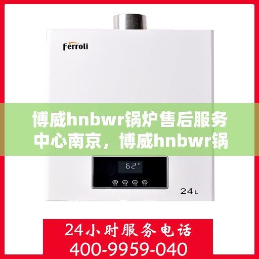 博威hnbwr锅炉售后服务中心南京，博威hnbwr锅炉南京售后服务中心，专业维修与贴心服务