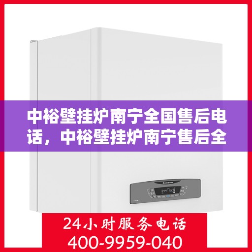 中裕壁挂炉南宁全国售后电话，中裕壁挂炉南宁售后全国服务热线公布