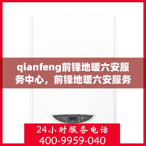 qianfeng前锋地暖六安服务中心，前锋地暖六安服务中心，专业品质，温暖您的生活