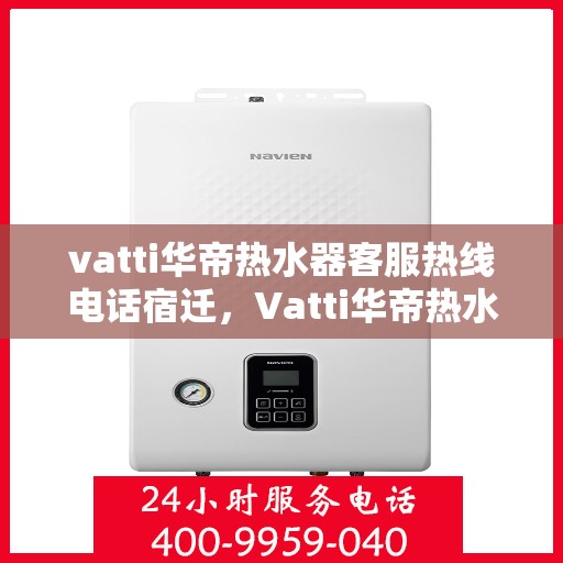 vatti华帝热水器客服热线电话宿迁，Vatti华帝热水器宿迁客服热线电话及售后服务指南
