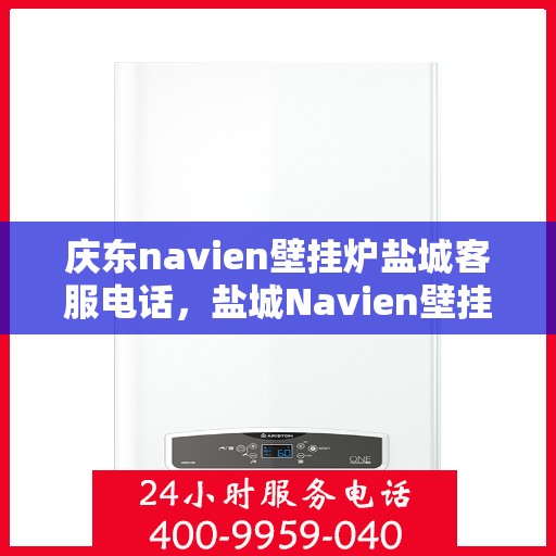 庆东navien壁挂炉盐城客服电话，盐城Navien壁挂炉服务热线——庆东navien壁挂炉官方客服联系电话
