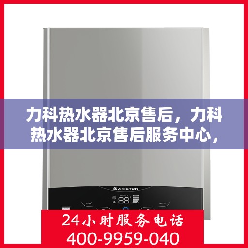 力科热水器北京售后，力科热水器北京售后服务中心，专业维修与贴心服务