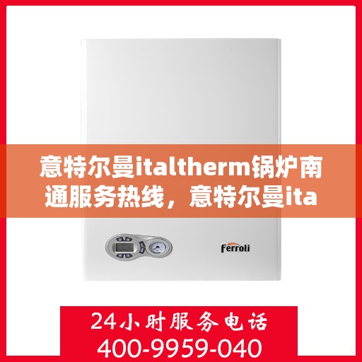 意特尔曼italtherm锅炉南通服务热线，意特尔曼italtherm锅炉南通专业售后热线服务