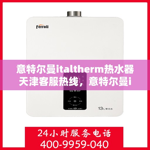 意特尔曼italtherm热水器天津客服热线，意特尔曼italtherm热水器天津客服热线——专业支持与解决方案的桥梁