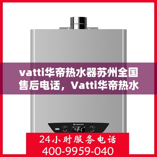 vatti华帝热水器苏州全国售后电话，Vatti华帝热水器苏州售后全国服务热线及维修指南