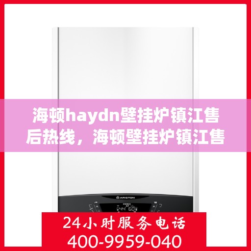 海顿haydn壁挂炉镇江售后热线，海顿壁挂炉镇江售后热线，专业维修与技术支持服务团队