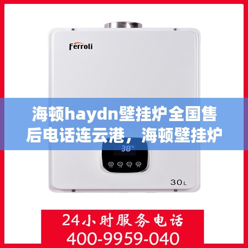 海顿haydn壁挂炉全国售后电话连云港，海顿壁挂炉全国售后热线公布，连云港地区服务热线及售后支持