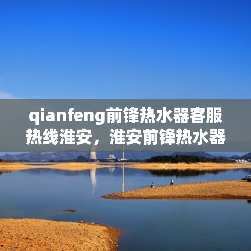qianfeng前锋热水器客服热线淮安，淮安前锋热水器客服热线，专业解答，贴心服务