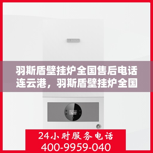 羽斯盾壁挂炉全国售后电话连云港，羽斯盾壁挂炉全国售后电话在连云港的服务保障与技术支持