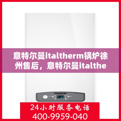 意特尔曼italtherm锅炉徐州售后，意特尔曼italtherm锅炉徐州售后服务中心专业服务解析