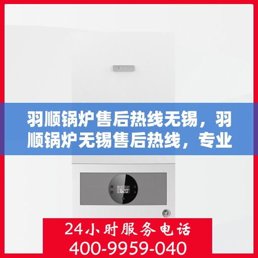 羽顺锅炉售后热线无锡，羽顺锅炉无锡售后热线，专业维修与咨询一站式服务