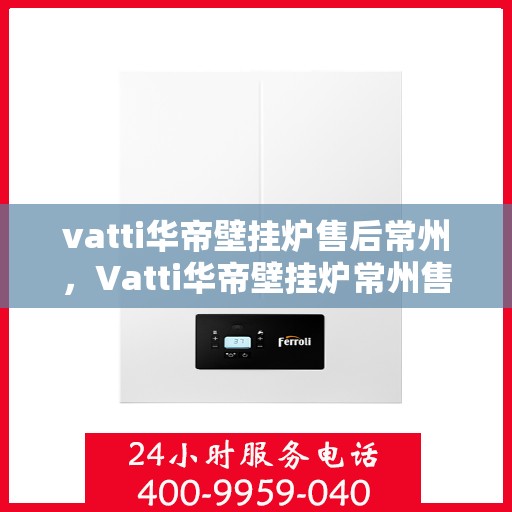vatti华帝壁挂炉售后常州，Vatti华帝壁挂炉常州售后服务中心，专业维修与保养服务