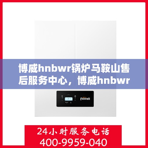 博威hnbwr锅炉马鞍山售后服务中心，博威hnbwr锅炉马鞍山售后服务中心，专业维修，贴心服务