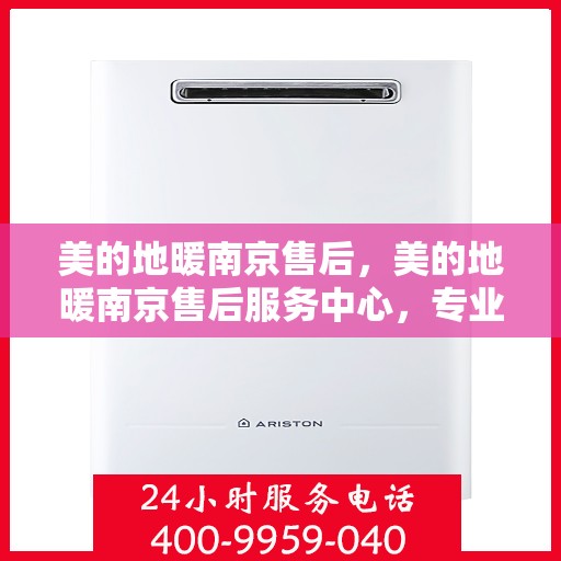 美的地暖南京售后，美的地暖南京售后服务中心，专业、高效的温暖守护者