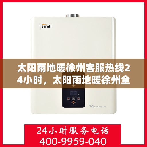 太阳雨地暖徐州客服热线24小时，太阳雨地暖徐州全天候客服热线，温暖连接每一刻