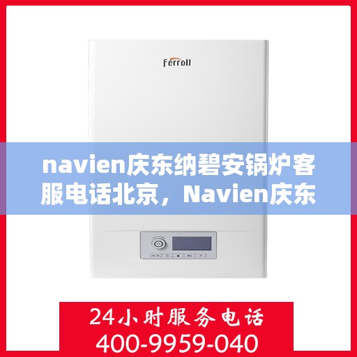navien庆东纳碧安锅炉客服电话北京，Navien庆东纳碧安锅炉北京客服热线及售后服务支持